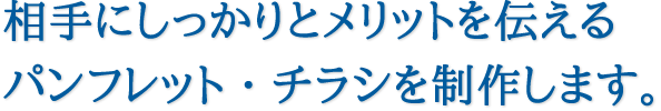 相手にしっかりとメリットを伝えるパンフレット・チラシを制作します。